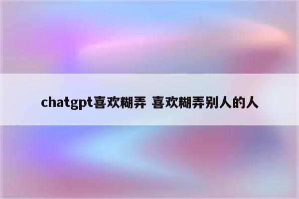 chatgpt喜欢糊弄 喜欢糊弄别人的人