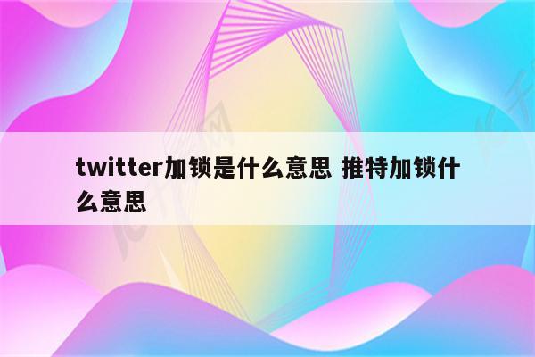 twitter加锁是什么意思 推特加锁什么意思