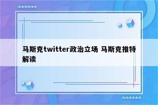 马斯克twitter政治立场 马斯克推特解读