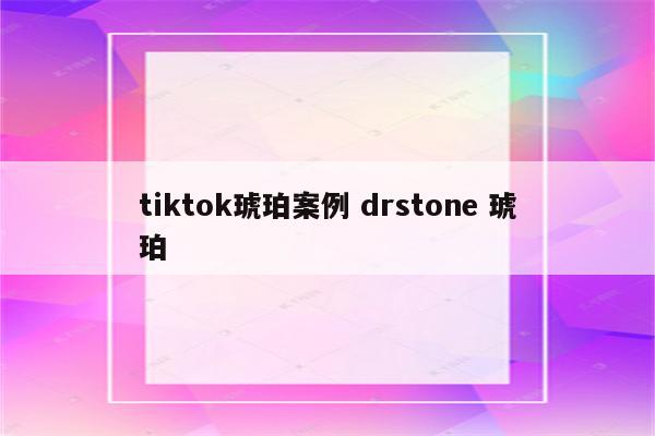 tiktok琥珀案例 drstone 琥珀
