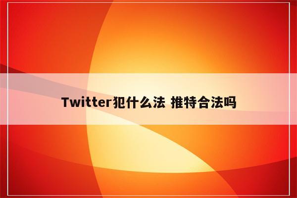 Twitter犯什么法 推特合法吗