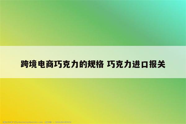 跨境电商巧克力的规格 巧克力进口报关