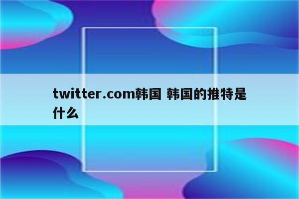 twitter.com韩国 韩国的推特是什么