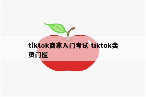 tiktok商家入门考试 tiktok卖货门槛