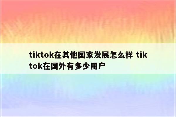 tiktok在其他国家发展怎么样 tiktok在国外有多少用户