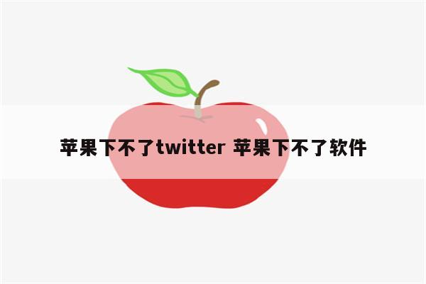 苹果下不了twitter 苹果下不了软件