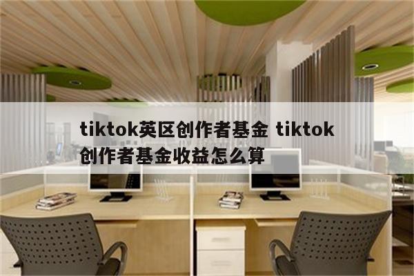 tiktok英区创作者基金 tiktok创作者基金收益怎么算