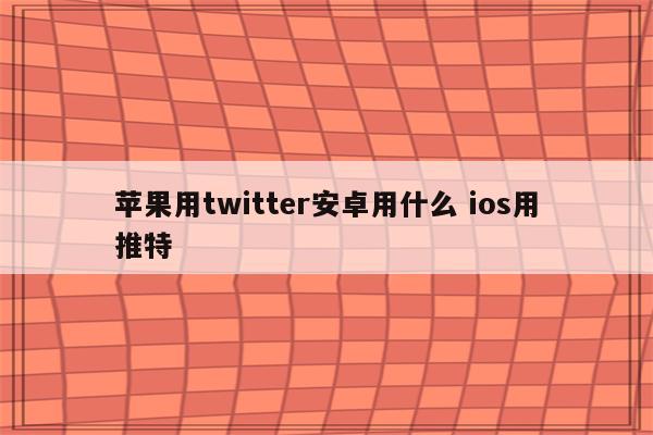 苹果用twitter安卓用什么 ios用推特