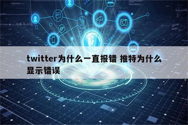 twitter为什么一直报错 推特为什么显示错误