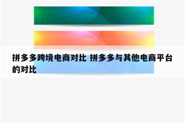拼多多跨境电商对比 拼多多与其他电商平台的对比