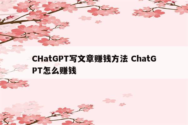 CHatGPT写文章赚钱方法 ChatGPT怎么赚钱