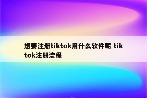 想要注册tiktok用什么软件呢 tiktok注册流程