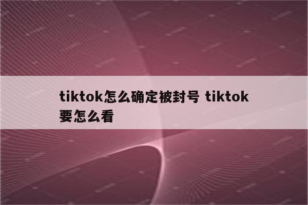 tiktok怎么确定被封号 tiktok要怎么看