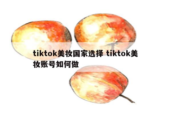 tiktok美妆国家选择 tiktok美妆账号如何做