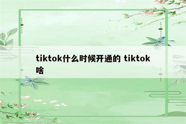 tiktok什么时候开通的 tiktok啥