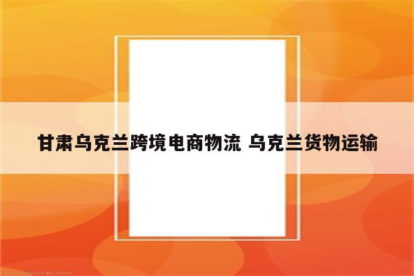 甘肃乌克兰跨境电商物流 乌克兰货物运输