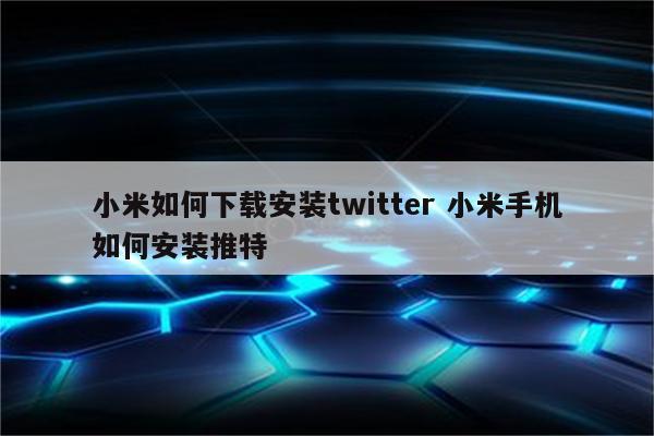 小米如何下载安装twitter 小米手机如何安装推特