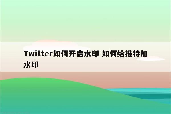 Twitter如何开启水印 如何给推特加水印