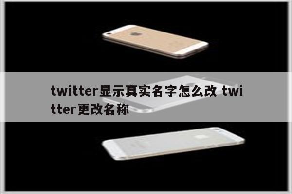 twitter显示真实名字怎么改 twitter更改名称