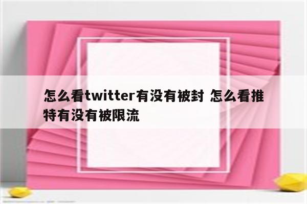 怎么看twitter有没有被封 怎么看推特有没有被限流