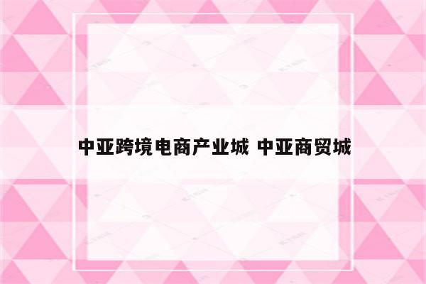 中亚跨境电商产业城 中亚商贸城