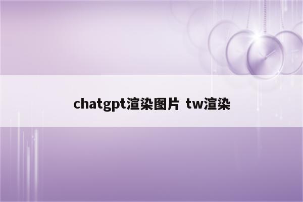 chatgpt渲染图片 tw渲染