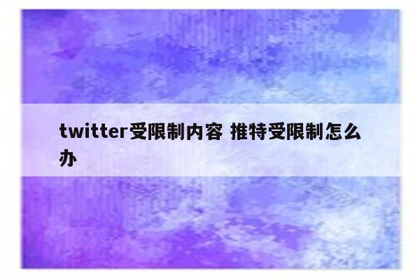 twitter受限制内容 推特受限制怎么办