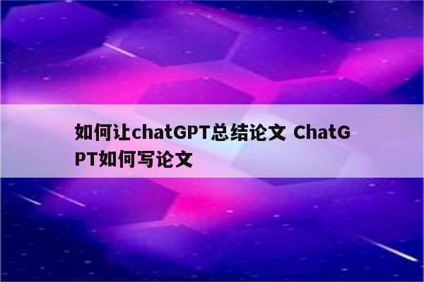如何让chatGPT总结论文 ChatGPT如何写论文