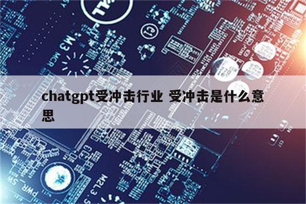 chatgpt受冲击行业 受冲击是什么意思