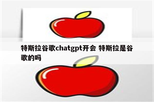 特斯拉谷歌chatgpt开会 特斯拉是谷歌的吗