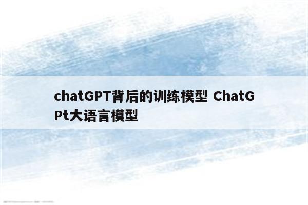 chatGPT背后的训练模型 ChatGPt大语言模型