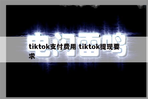 tiktok支付费用 tiktok提现要求