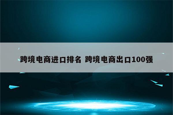 跨境电商进口排名 跨境电商出口100强