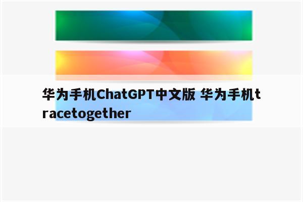 华为手机ChatGPT中文版 华为手机tracetogether