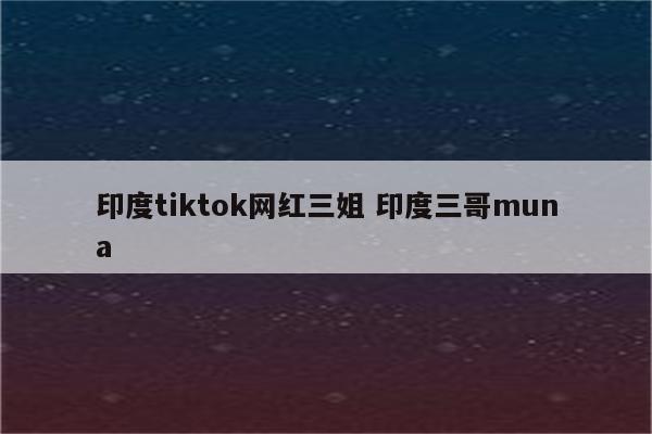 印度tiktok网红三姐 印度三哥muna