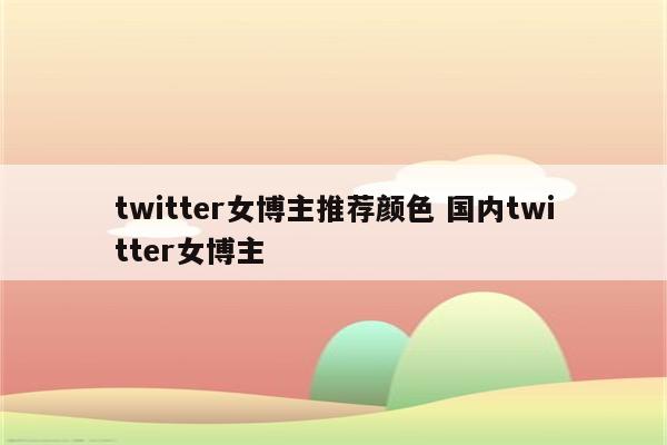 twitter女博主推荐颜色 国内twitter女博主