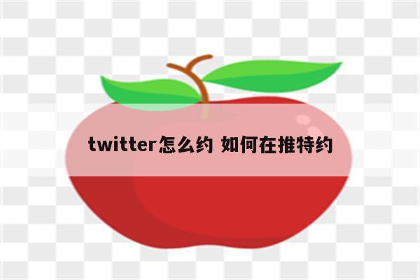 twitter怎么约 如何在推特约