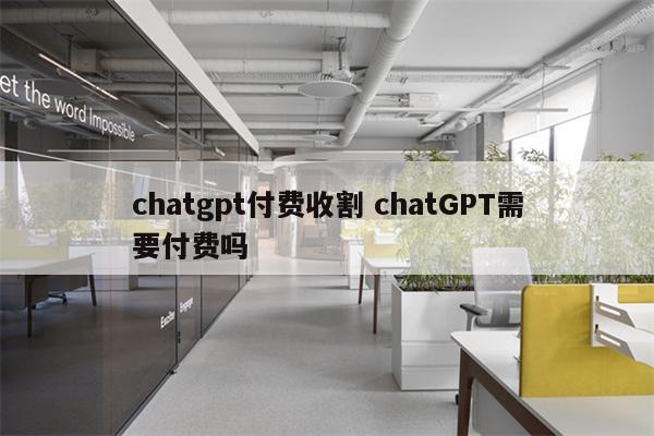 chatgpt付费收割 chatGPT需要付费吗