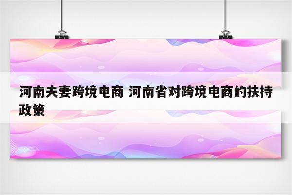 河南夫妻跨境电商 河南省对跨境电商的扶持政策