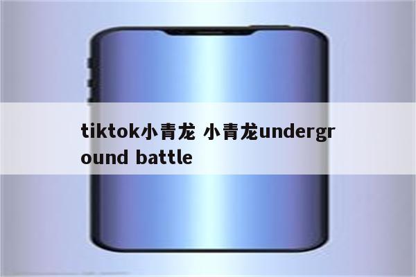 tiktok小青龙 小青龙underground battle