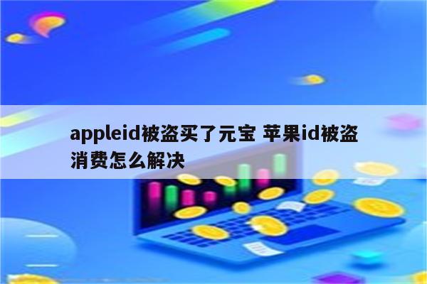 appleid被盗买了元宝 苹果id被盗消费怎么解决