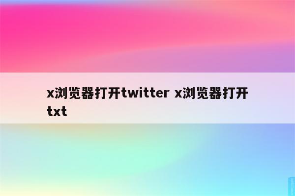 x浏览器打开twitter x浏览器打开txt