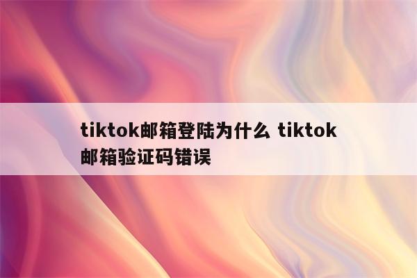 tiktok邮箱登陆为什么 tiktok邮箱验证码错误