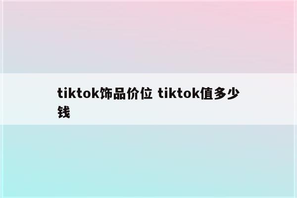 tiktok饰品价位 tiktok值多少钱