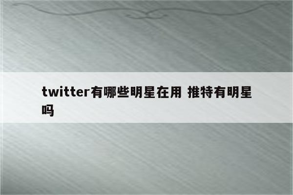 twitter有哪些明星在用 推特有明星吗
