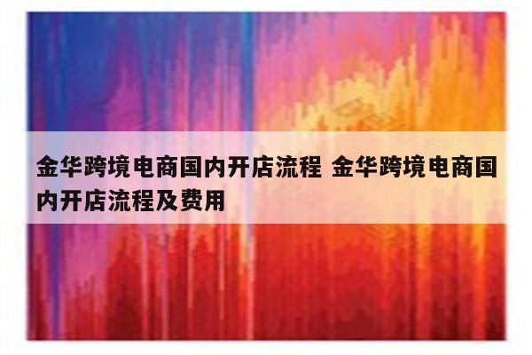 金华跨境电商国内开店流程 金华跨境电商国内开店流程及费用