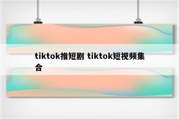 tiktok推短剧 tiktok短视频集合