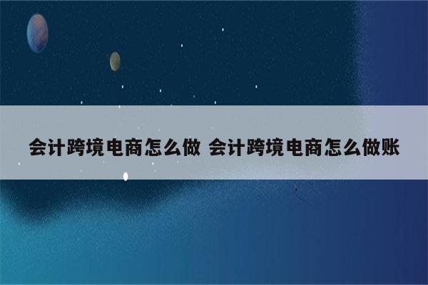 会计跨境电商怎么做 会计跨境电商怎么做账