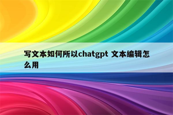 写文本如何所以chatgpt 文本编辑怎么用