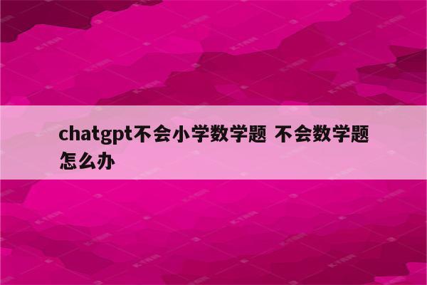 chatgpt不会小学数学题 不会数学题怎么办
